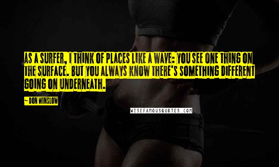 Don Winslow Quotes: As a surfer, I think of places like a wave: you see one thing on the surface. But you always know there's something different going on underneath.