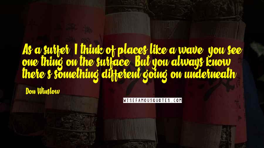 Don Winslow Quotes: As a surfer, I think of places like a wave: you see one thing on the surface. But you always know there's something different going on underneath.