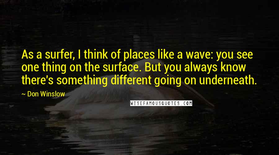 Don Winslow Quotes: As a surfer, I think of places like a wave: you see one thing on the surface. But you always know there's something different going on underneath.