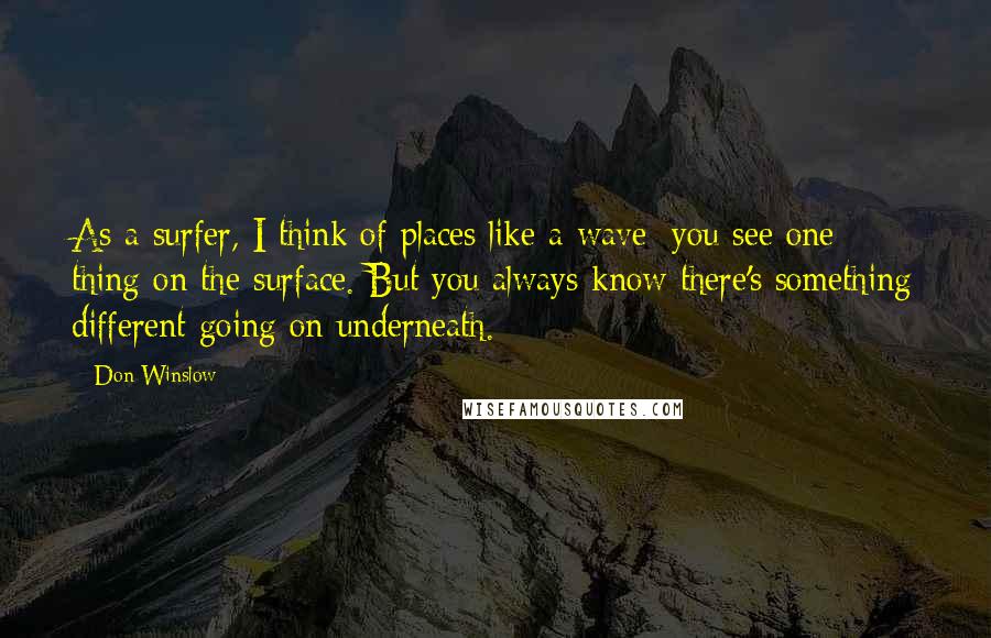 Don Winslow Quotes: As a surfer, I think of places like a wave: you see one thing on the surface. But you always know there's something different going on underneath.