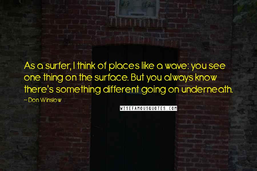 Don Winslow Quotes: As a surfer, I think of places like a wave: you see one thing on the surface. But you always know there's something different going on underneath.