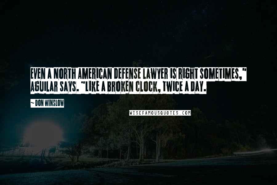 Don Winslow Quotes: Even a North American defense lawyer is right sometimes," Aguilar says. "Like a broken clock, twice a day.