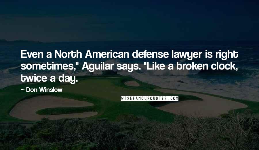 Don Winslow Quotes: Even a North American defense lawyer is right sometimes," Aguilar says. "Like a broken clock, twice a day.