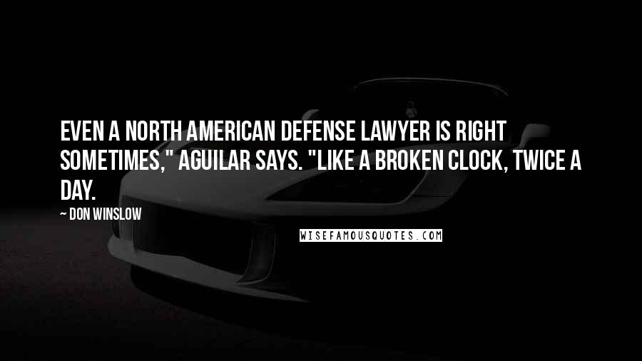 Don Winslow Quotes: Even a North American defense lawyer is right sometimes," Aguilar says. "Like a broken clock, twice a day.