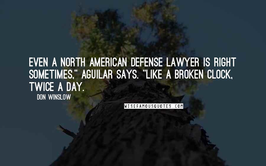 Don Winslow Quotes: Even a North American defense lawyer is right sometimes," Aguilar says. "Like a broken clock, twice a day.