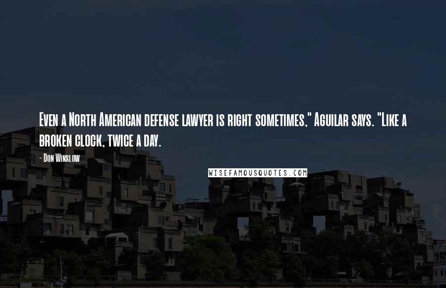 Don Winslow Quotes: Even a North American defense lawyer is right sometimes," Aguilar says. "Like a broken clock, twice a day.