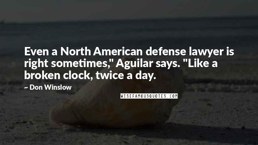 Don Winslow Quotes: Even a North American defense lawyer is right sometimes," Aguilar says. "Like a broken clock, twice a day.