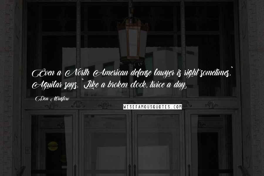 Don Winslow Quotes: Even a North American defense lawyer is right sometimes," Aguilar says. "Like a broken clock, twice a day.