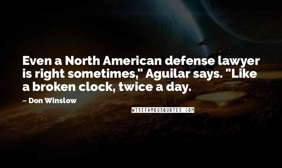 Don Winslow Quotes: Even a North American defense lawyer is right sometimes," Aguilar says. "Like a broken clock, twice a day.