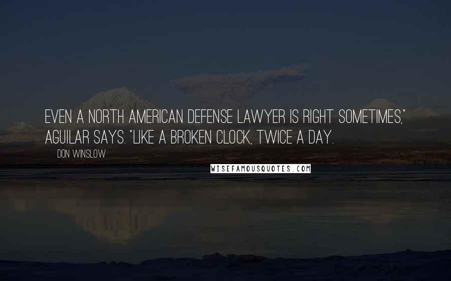 Don Winslow Quotes: Even a North American defense lawyer is right sometimes," Aguilar says. "Like a broken clock, twice a day.