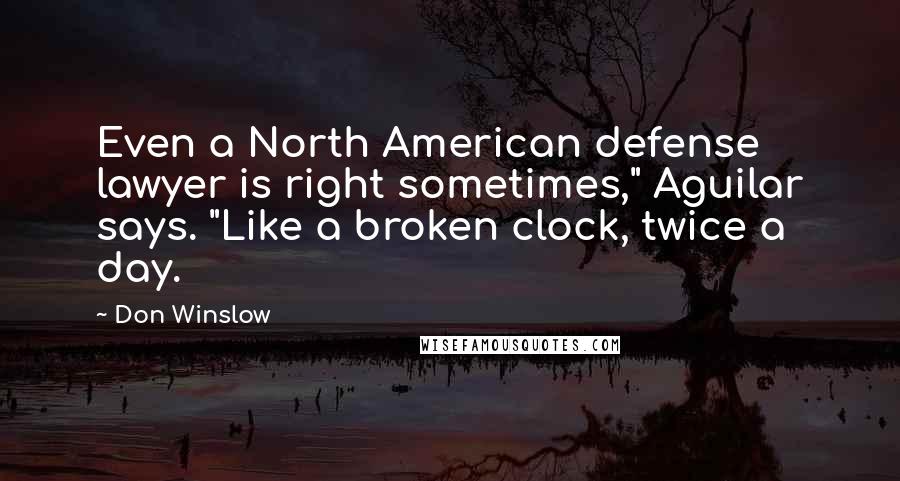 Don Winslow Quotes: Even a North American defense lawyer is right sometimes," Aguilar says. "Like a broken clock, twice a day.