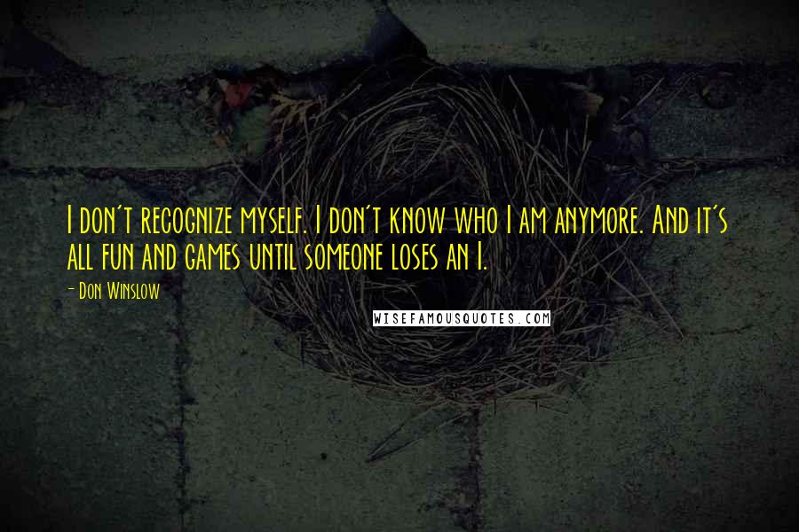 Don Winslow Quotes: I don't recognize myself. I don't know who I am anymore. And it's all fun and games until someone loses an I.