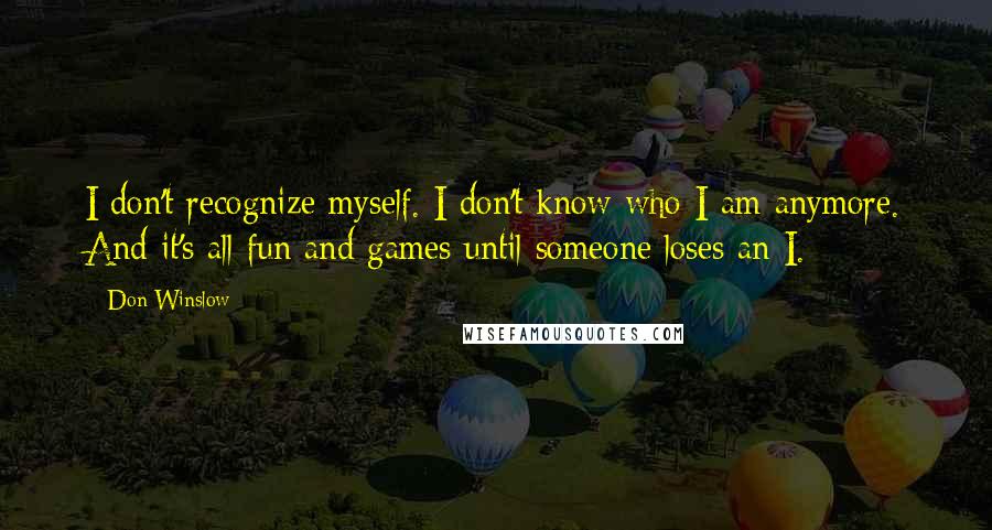 Don Winslow Quotes: I don't recognize myself. I don't know who I am anymore. And it's all fun and games until someone loses an I.