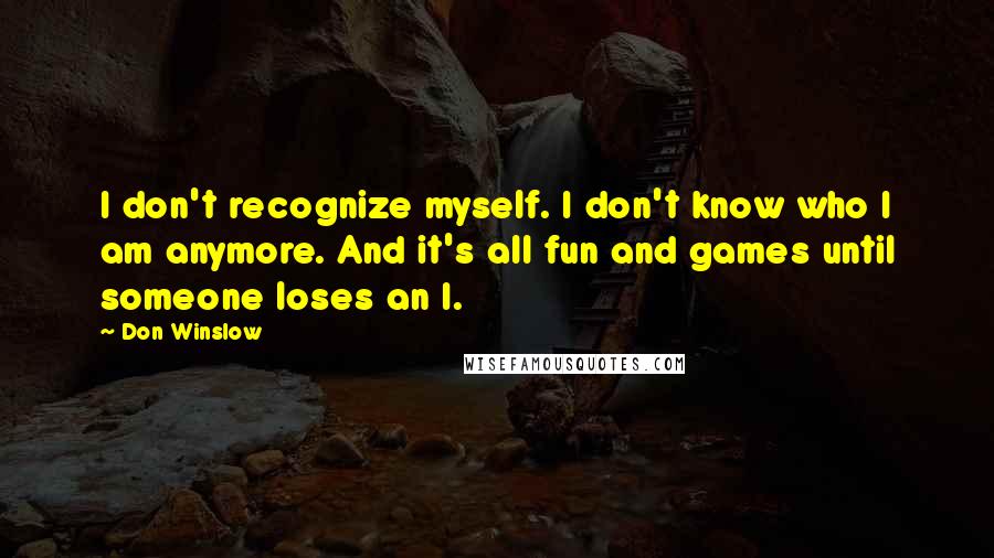 Don Winslow Quotes: I don't recognize myself. I don't know who I am anymore. And it's all fun and games until someone loses an I.