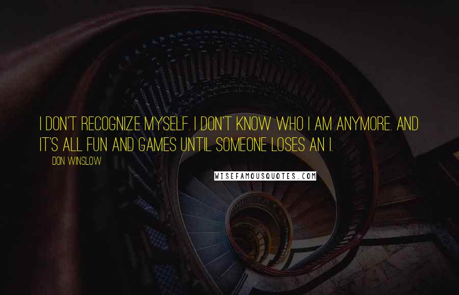 Don Winslow Quotes: I don't recognize myself. I don't know who I am anymore. And it's all fun and games until someone loses an I.