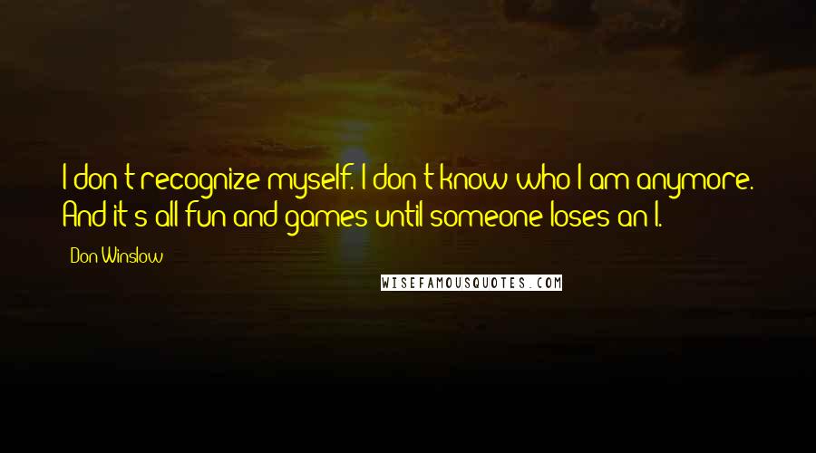 Don Winslow Quotes: I don't recognize myself. I don't know who I am anymore. And it's all fun and games until someone loses an I.