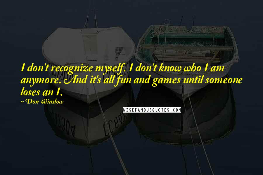 Don Winslow Quotes: I don't recognize myself. I don't know who I am anymore. And it's all fun and games until someone loses an I.