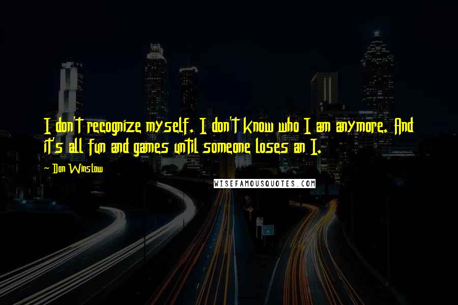 Don Winslow Quotes: I don't recognize myself. I don't know who I am anymore. And it's all fun and games until someone loses an I.