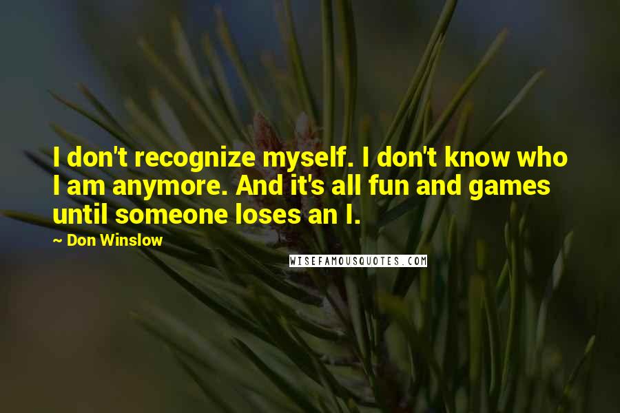 Don Winslow Quotes: I don't recognize myself. I don't know who I am anymore. And it's all fun and games until someone loses an I.