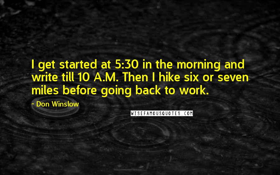 Don Winslow Quotes: I get started at 5:30 in the morning and write till 10 A.M. Then I hike six or seven miles before going back to work.