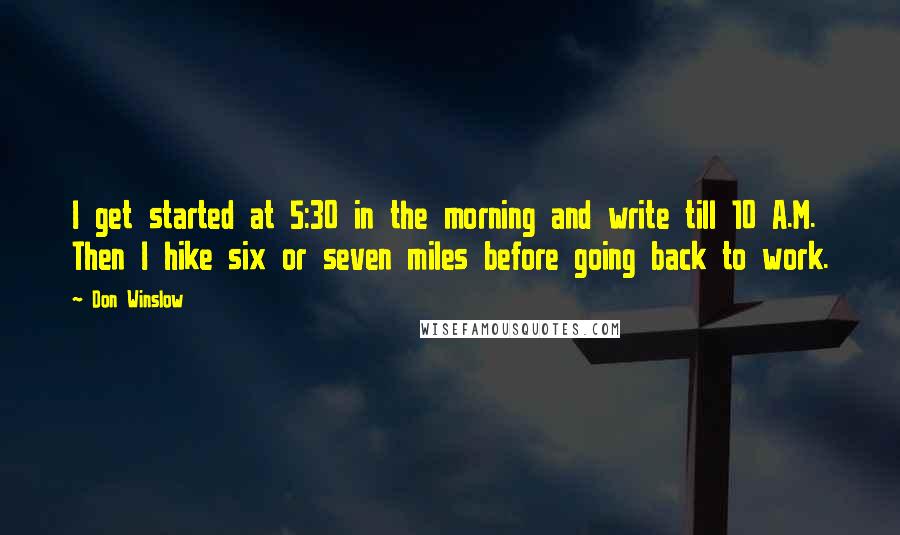 Don Winslow Quotes: I get started at 5:30 in the morning and write till 10 A.M. Then I hike six or seven miles before going back to work.