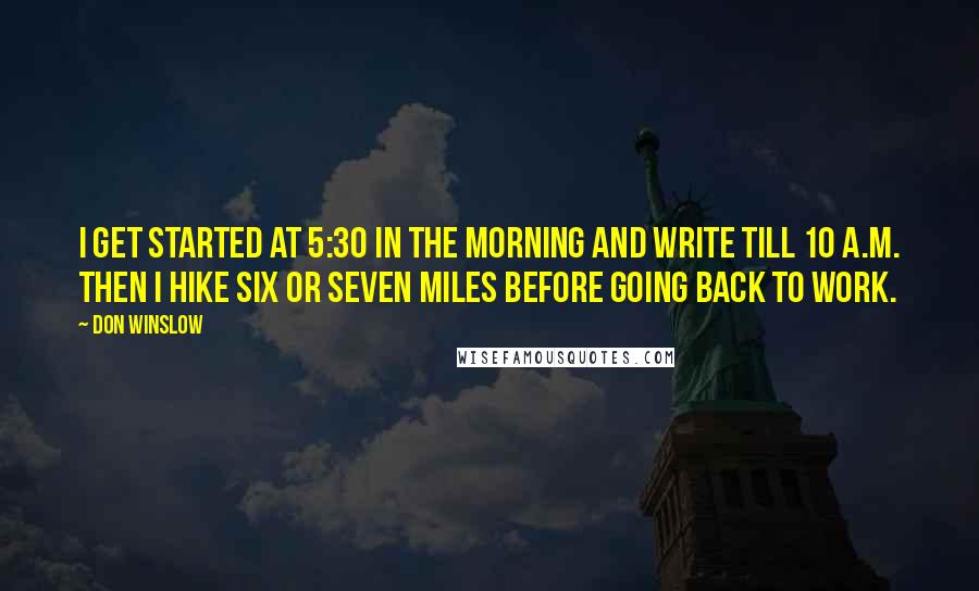 Don Winslow Quotes: I get started at 5:30 in the morning and write till 10 A.M. Then I hike six or seven miles before going back to work.