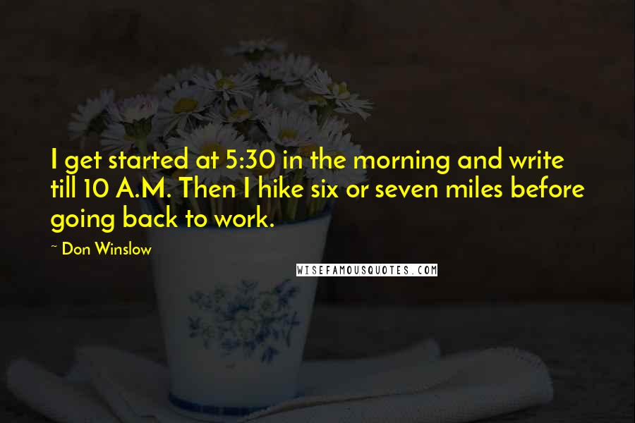 Don Winslow Quotes: I get started at 5:30 in the morning and write till 10 A.M. Then I hike six or seven miles before going back to work.