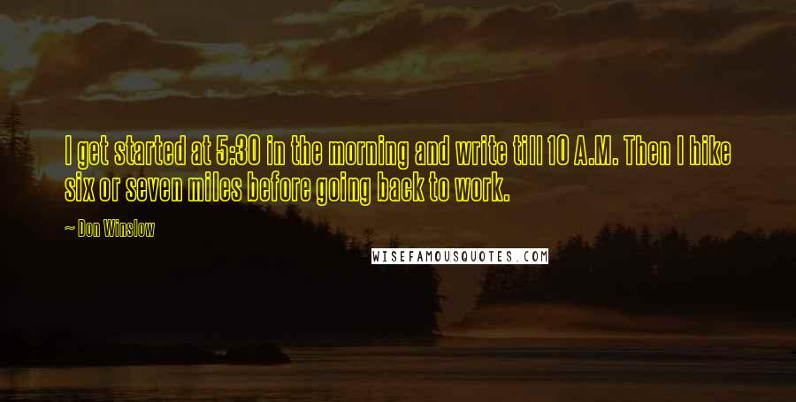 Don Winslow Quotes: I get started at 5:30 in the morning and write till 10 A.M. Then I hike six or seven miles before going back to work.