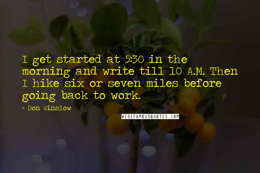 Don Winslow Quotes: I get started at 5:30 in the morning and write till 10 A.M. Then I hike six or seven miles before going back to work.