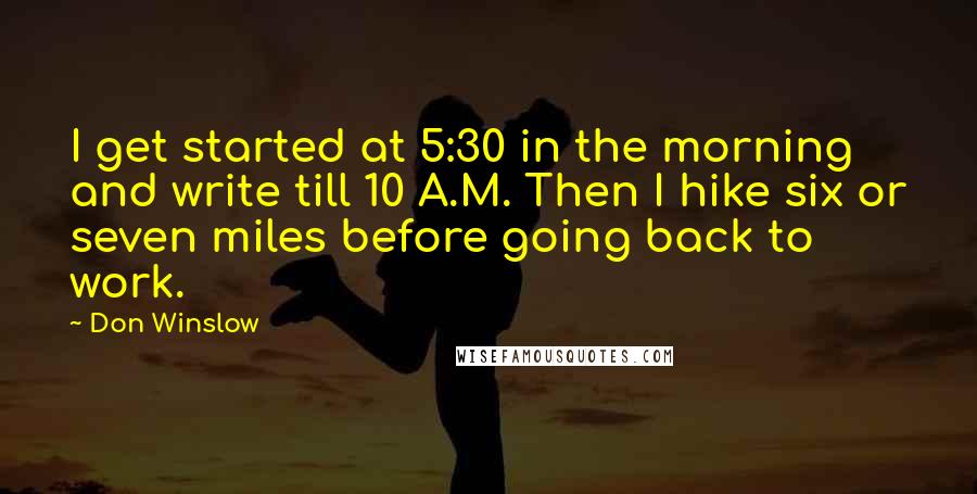 Don Winslow Quotes: I get started at 5:30 in the morning and write till 10 A.M. Then I hike six or seven miles before going back to work.