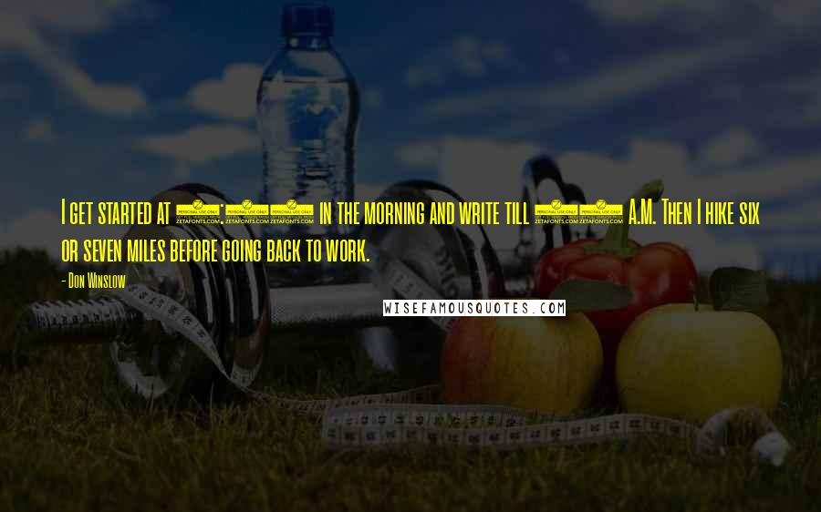 Don Winslow Quotes: I get started at 5:30 in the morning and write till 10 A.M. Then I hike six or seven miles before going back to work.