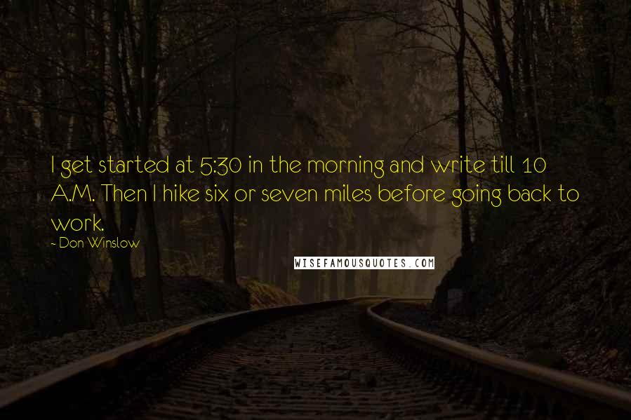 Don Winslow Quotes: I get started at 5:30 in the morning and write till 10 A.M. Then I hike six or seven miles before going back to work.