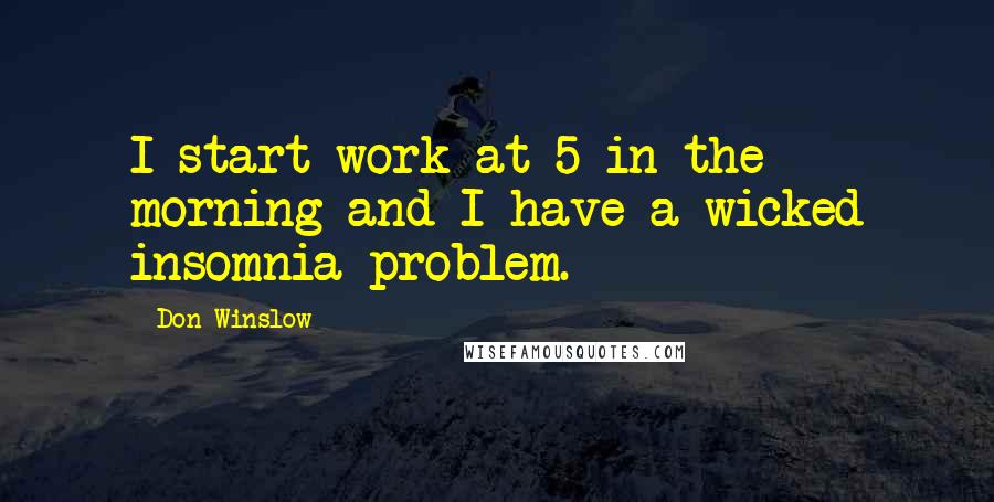 Don Winslow Quotes: I start work at 5 in the morning and I have a wicked insomnia problem.