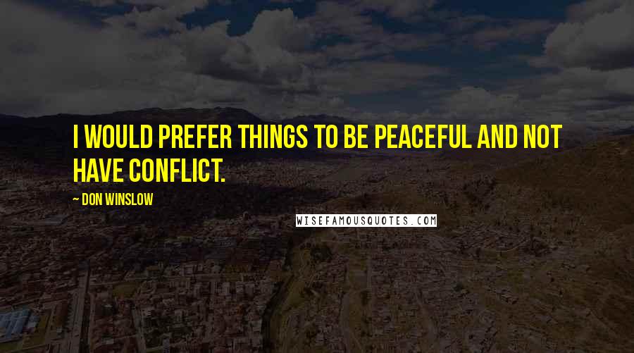 Don Winslow Quotes: I would prefer things to be peaceful and not have conflict.