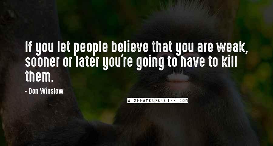 Don Winslow Quotes: If you let people believe that you are weak, sooner or later you're going to have to kill them.