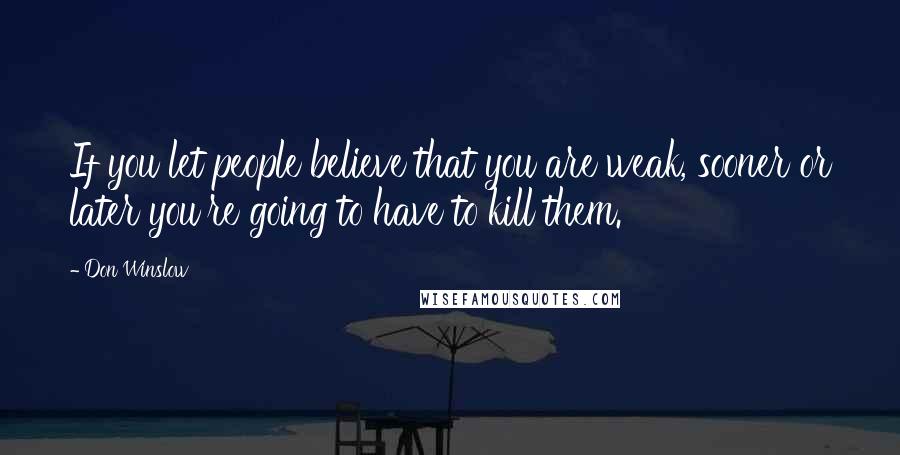 Don Winslow Quotes: If you let people believe that you are weak, sooner or later you're going to have to kill them.