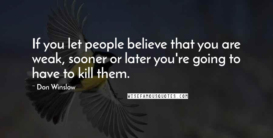 Don Winslow Quotes: If you let people believe that you are weak, sooner or later you're going to have to kill them.