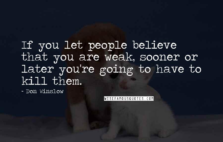 Don Winslow Quotes: If you let people believe that you are weak, sooner or later you're going to have to kill them.