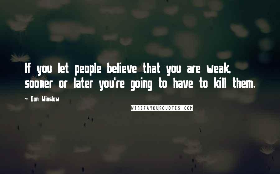 Don Winslow Quotes: If you let people believe that you are weak, sooner or later you're going to have to kill them.