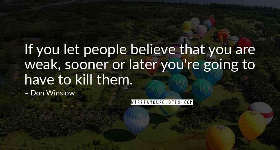 Don Winslow Quotes: If you let people believe that you are weak, sooner or later you're going to have to kill them.