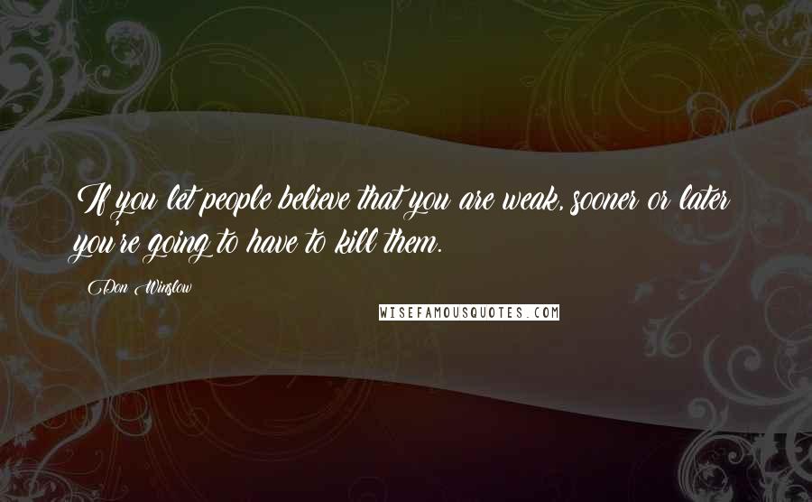 Don Winslow Quotes: If you let people believe that you are weak, sooner or later you're going to have to kill them.