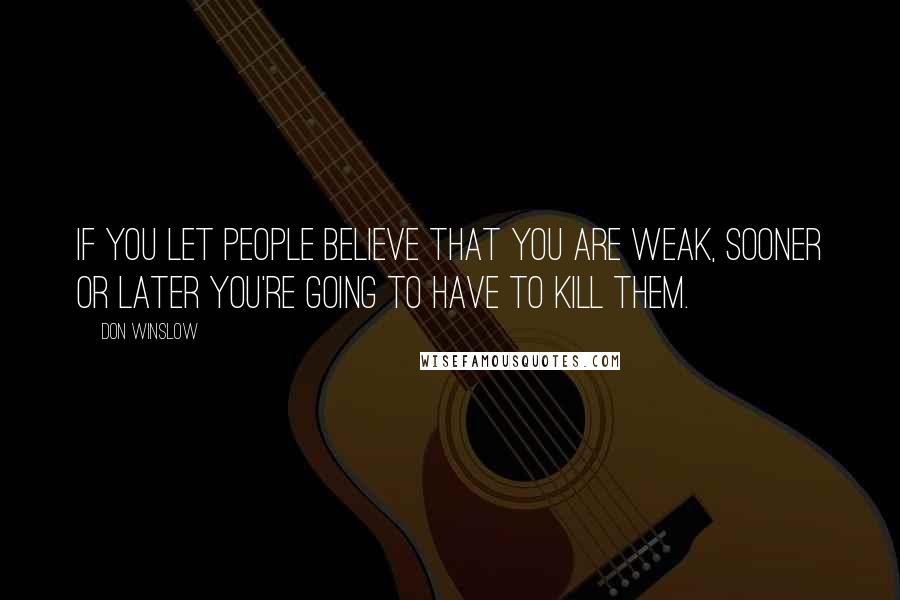 Don Winslow Quotes: If you let people believe that you are weak, sooner or later you're going to have to kill them.