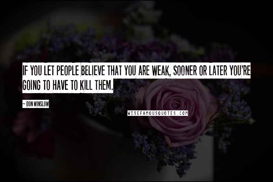 Don Winslow Quotes: If you let people believe that you are weak, sooner or later you're going to have to kill them.