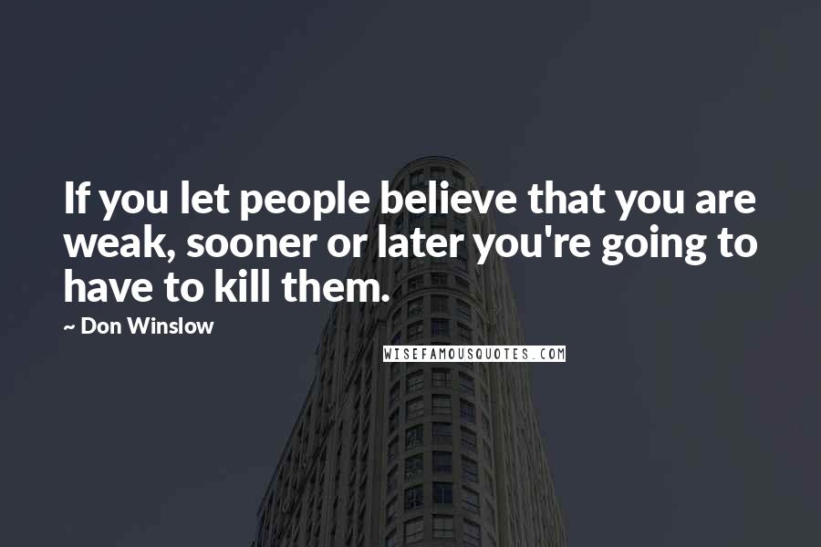 Don Winslow Quotes: If you let people believe that you are weak, sooner or later you're going to have to kill them.