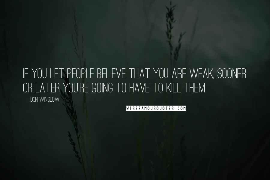 Don Winslow Quotes: If you let people believe that you are weak, sooner or later you're going to have to kill them.