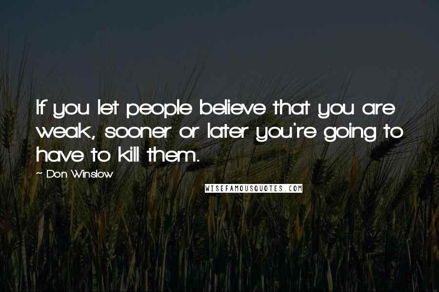 Don Winslow Quotes: If you let people believe that you are weak, sooner or later you're going to have to kill them.