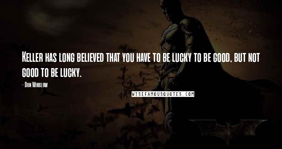 Don Winslow Quotes: Keller has long believed that you have to be lucky to be good, but not good to be lucky.