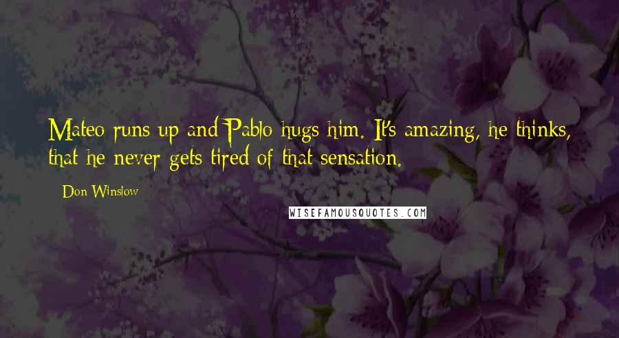 Don Winslow Quotes: Mateo runs up and Pablo hugs him. It's amazing, he thinks, that he never gets tired of that sensation.