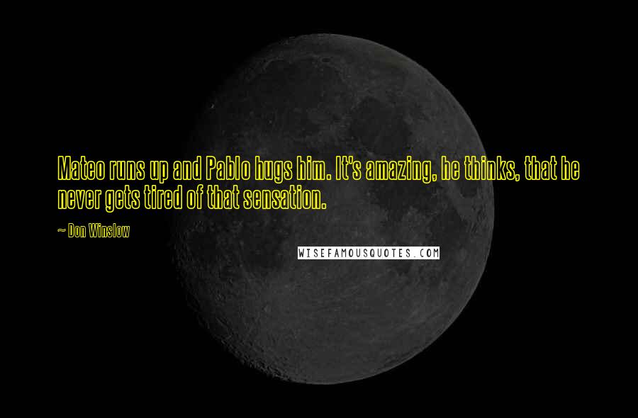 Don Winslow Quotes: Mateo runs up and Pablo hugs him. It's amazing, he thinks, that he never gets tired of that sensation.
