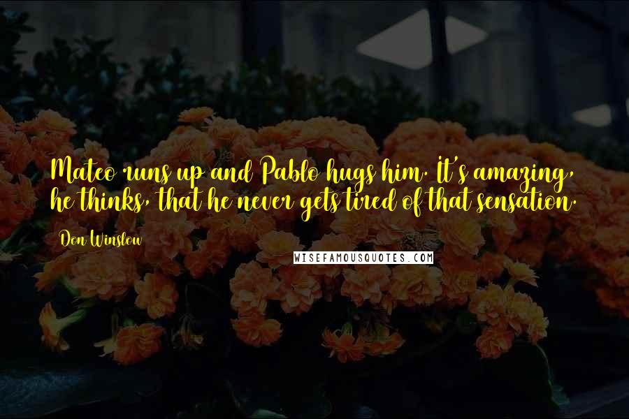 Don Winslow Quotes: Mateo runs up and Pablo hugs him. It's amazing, he thinks, that he never gets tired of that sensation.